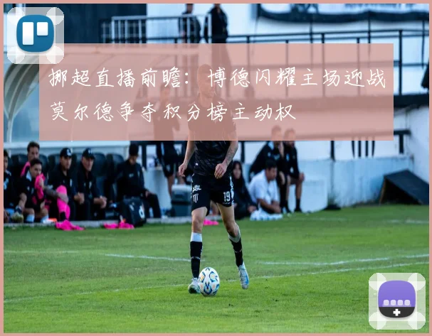 挪超直播前瞻：博德闪耀主场迎战莫尔德争夺积分榜主动权
