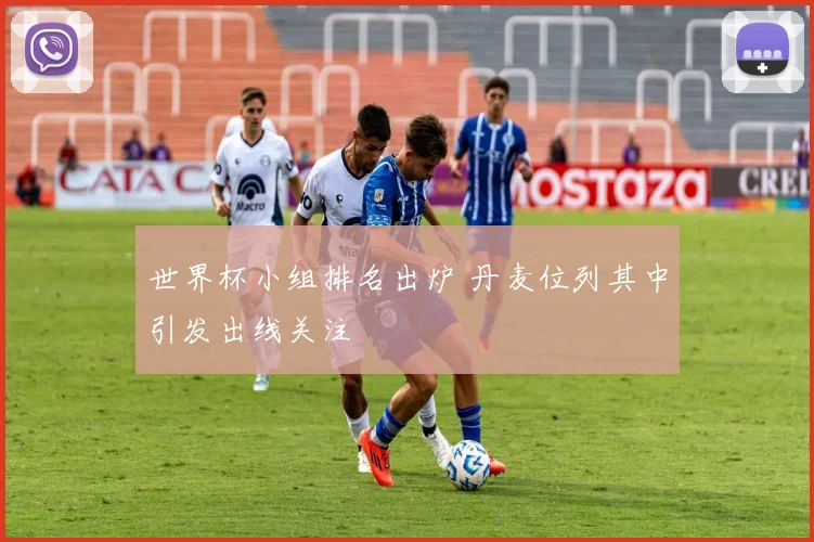 世界杯小组排名出炉 丹麦位列其中引发出线关注