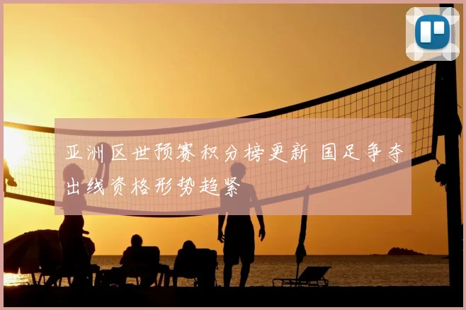 亚洲区世预赛积分榜更新 国足争夺出线资格形势趋紧