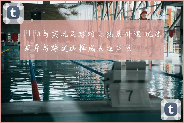 FIFA与实况足球对比热度升温 玩法差异与球迷选择成关注焦点