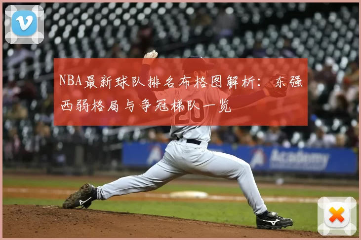 NBA最新球队排名布格图解析:东强西弱格局与争冠梯队一览