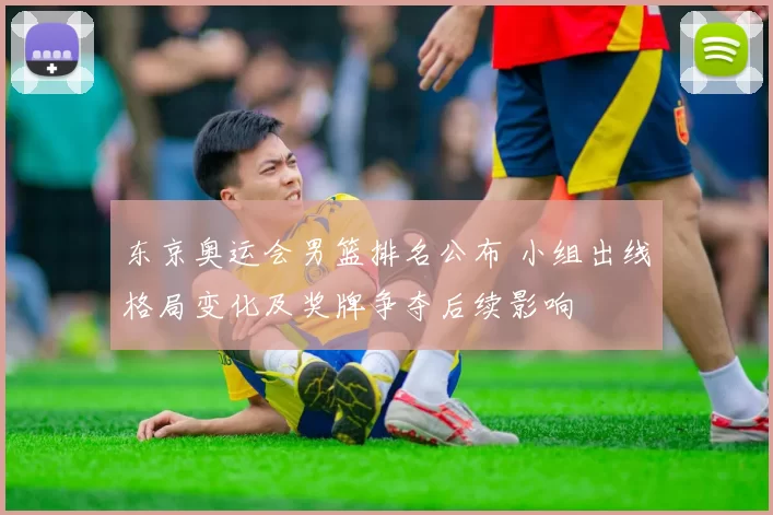 东京奥运会男篮排名公布 小组出线格局变化及奖牌争夺后续影响