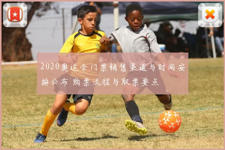 2020奥运会门票销售渠道与时间安排公布 购票流程与取票要点