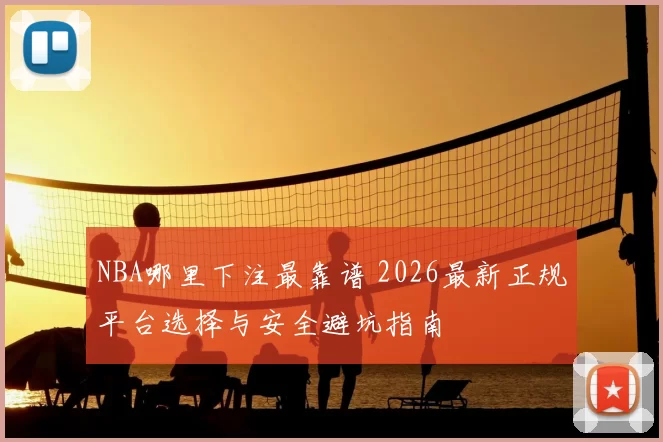 NBA哪里下注最靠谱 2026最新正规平台选择与安全避坑指南
