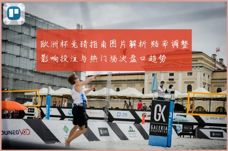 欧洲杯竞猜指南图片解析 赔率调整影响投注与热门场次盘口趋势