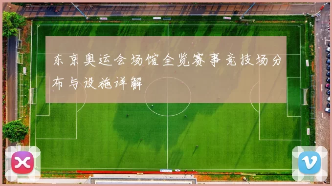 东京奥运会场馆全览赛事竞技场分布与设施详解
