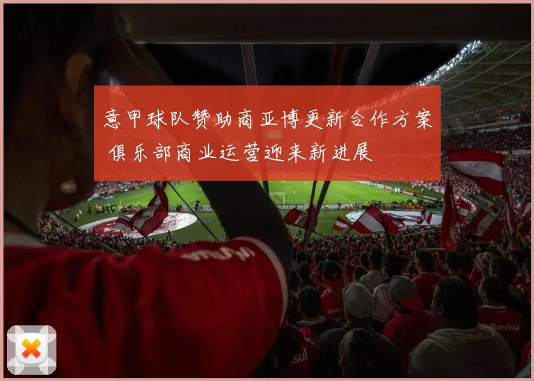 意甲球队赞助商亚博更新合作方案 俱乐部商业运营迎来新进展