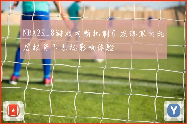 NBA2K18游戏内购机制引发玩家讨论虚拟货币系统影响体验