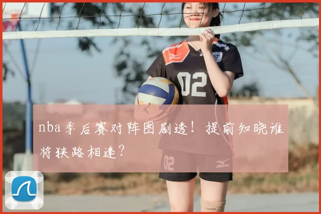 nba季后赛对阵图剧透！提前知晓谁将狭路相逢？