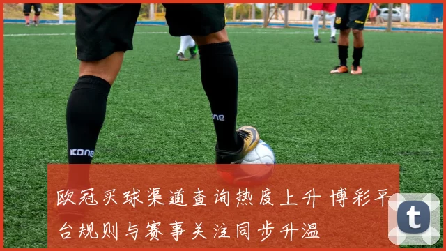 欧冠买球渠道查询热度上升 博彩平台规则与赛事关注同步升温
