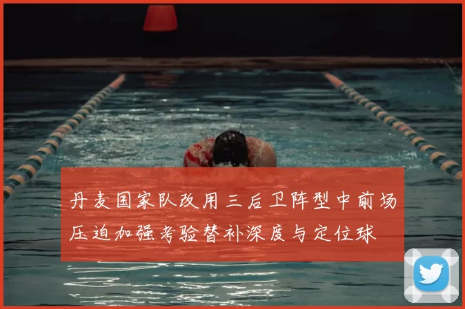 丹麦国家队改用三后卫阵型中前场压迫加强考验替补深度与定位球