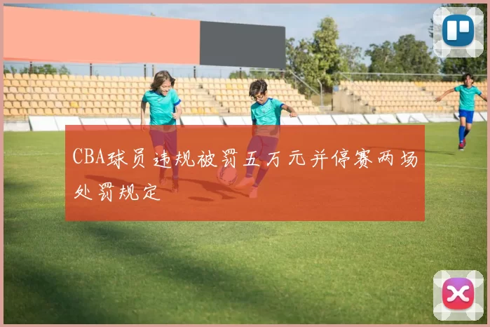 CBA球员违规被罚五万元并停赛两场处罚规定
