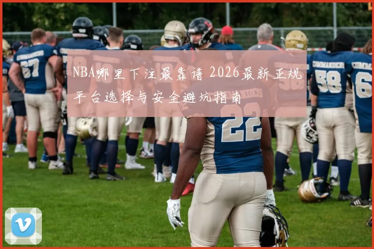 NBA哪里下注最靠谱 2026最新正规平台选择与安全避坑指南