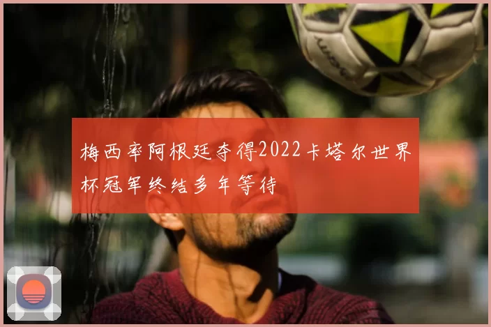 梅西率阿根廷夺得2022卡塔尔世界杯冠军终结多年等待