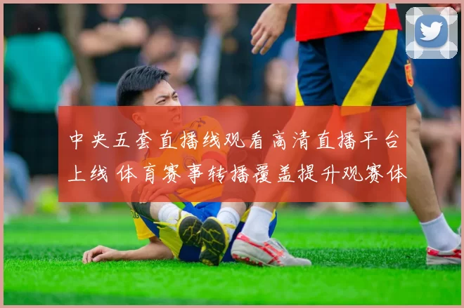 中央五套直播线观看高清直播平台上线 体育赛事转播覆盖提升观赛体验