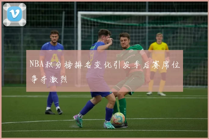NBA积分榜排名变化引发季后赛席位争夺激烈