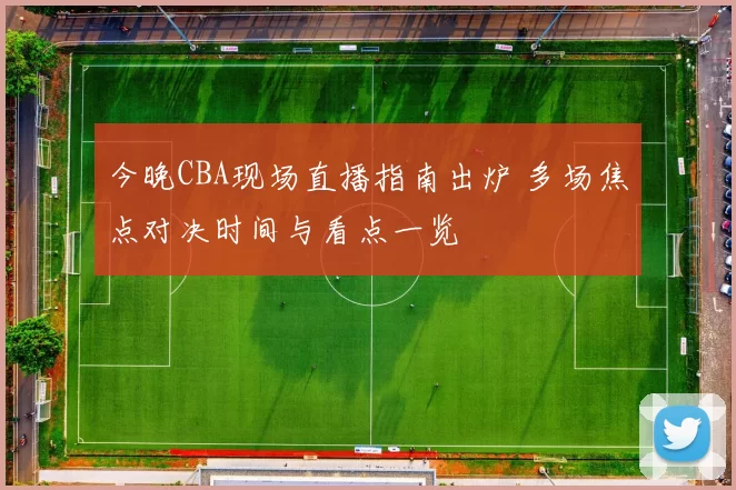 今晚CBA现场直播指南出炉 多场焦点对决时间与看点一览