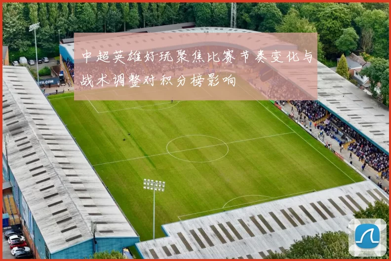 中超英雄好玩聚焦比赛节奏变化与战术调整对积分榜影响