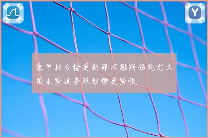 意甲积分榜更新那不勒斯领跑尤文国米紧追争冠形势更紧张