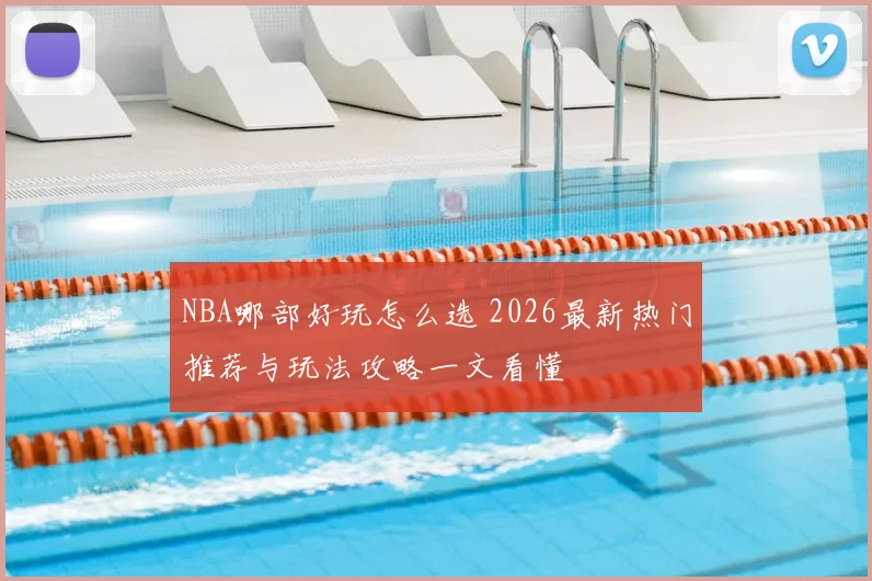 NBA哪部好玩怎么选 2026最新热门推荐与玩法攻略一文看懂