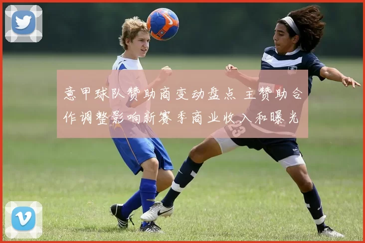 意甲球队赞助商变动盘点 主赞助合作调整影响新赛季商业收入和曝光度