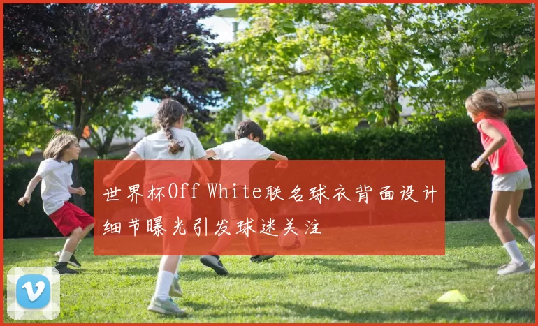 世界杯Off White联名球衣背面设计细节曝光引发球迷关注
