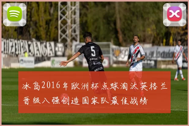 冰岛2016年欧洲杯点球淘汰英格兰晋级八强创造国家队最佳战绩