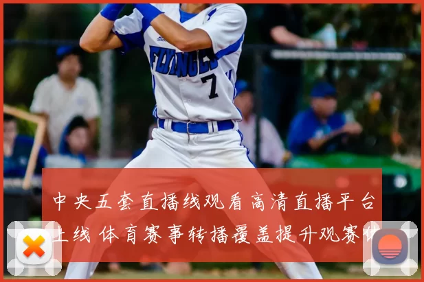 中央五套直播线观看高清直播平台上线 体育赛事转播覆盖提升观赛体验