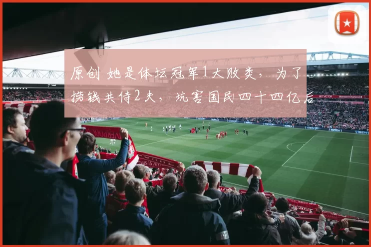 原创 她是体坛冠军1大败类，为了捞钱共侍2夫，坑害国民四十四亿后逃往美国