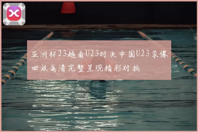 亚洲杯23越南U23对决中国U23录像回放高清完整呈现精彩对抗