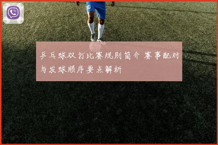 乒乓球双打比赛规则简介 赛事配对与发球顺序要点解析