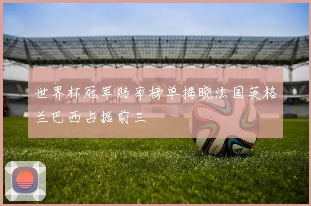 世界杯冠军赔率榜单揭晓法国英格兰巴西占据前三