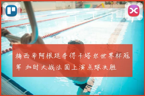 梅西率阿根廷夺得卡塔尔世界杯冠军 加时大战法国上演点球决胜