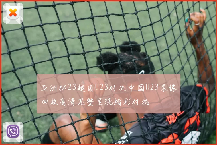 亚洲杯23越南U23对决中国U23录像回放高清完整呈现精彩对抗