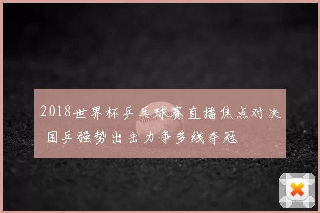 2018世界杯乒乓球赛直播焦点对决 国乒强势出击力争多线夺冠