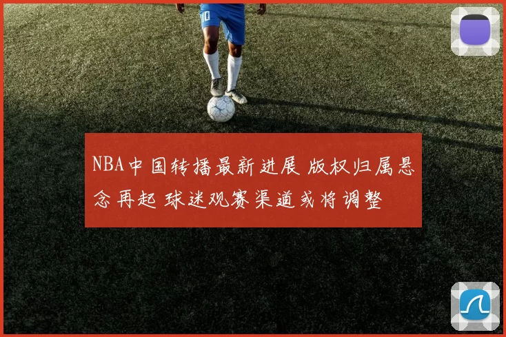 NBA中国转播最新进展 版权归属悬念再起 球迷观赛渠道或将调整