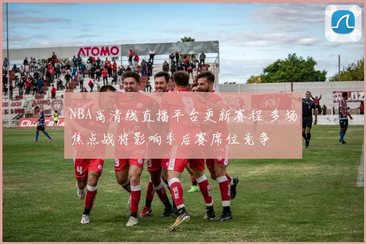 NBA高清线直播平台更新赛程 多场焦点战将影响季后赛席位竞争