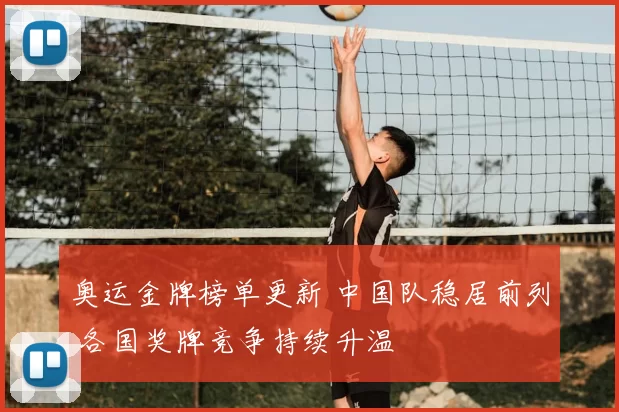 奥运金牌榜单更新 中国队稳居前列 各国奖牌竞争持续升温