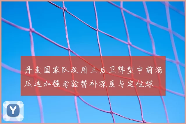 丹麦国家队改用三后卫阵型中前场压迫加强考验替补深度与定位球