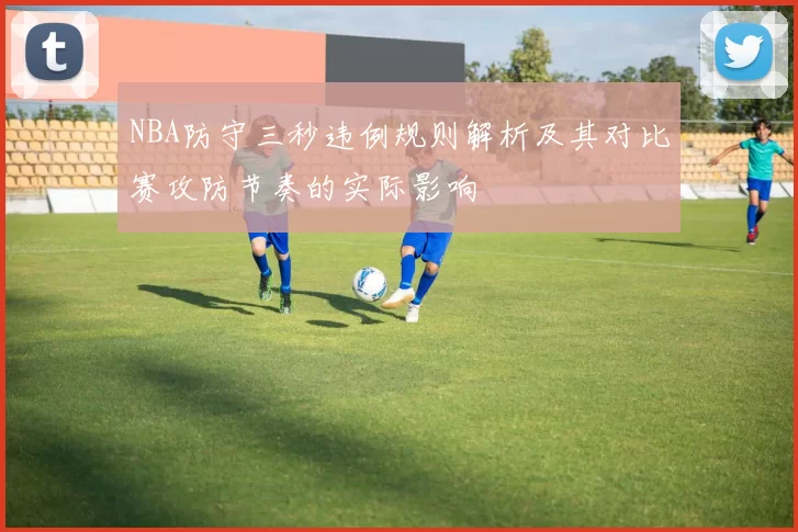 NBA防守三秒违例规则解析及其对比赛攻防节奏的实际影响