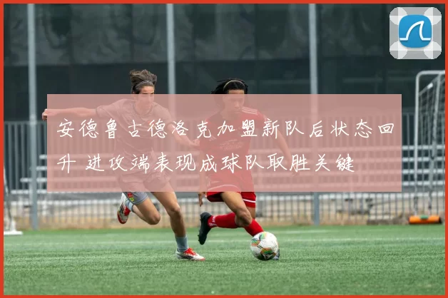 安德鲁古德洛克加盟新队后状态回升 进攻端表现成球队取胜关键
