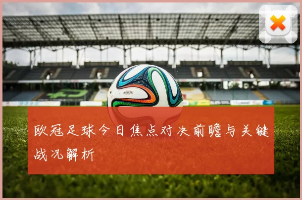欧冠足球今日焦点对决前瞻与关键战况解析