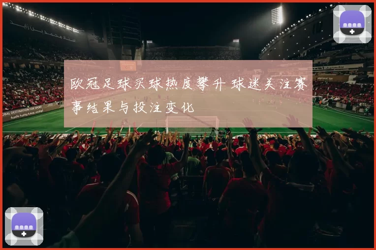 欧冠足球买球热度攀升 球迷关注赛事结果与投注变化