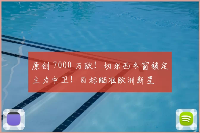 原创 7000 万欧！切尔西冬窗锁定主力中卫！目标瞄准欧洲新星