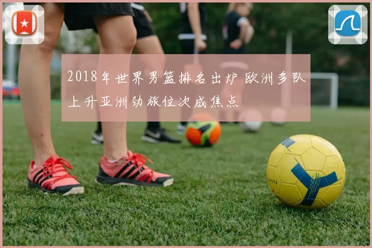 2018年世界男篮排名出炉 欧洲多队上升亚洲劲旅位次成焦点