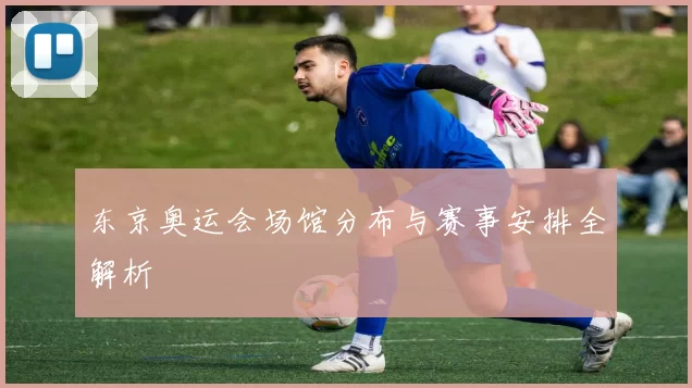 东京奥运会场馆分布与赛事安排全解析