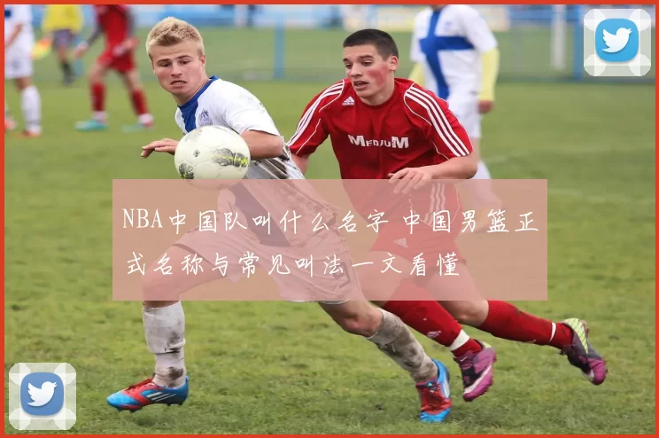 NBA中国队叫什么名字 中国男篮正式名称与常见叫法一文看懂