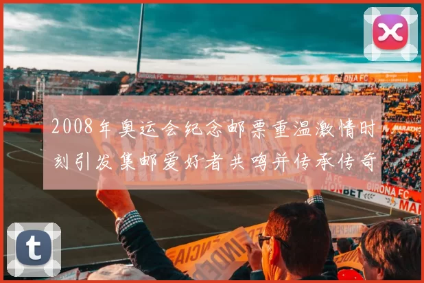 2008年奥运会纪念邮票重温激情时刻引发集邮爱好者共鸣并传承传奇