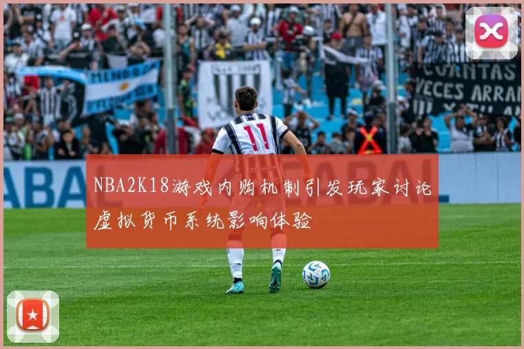 NBA2K18游戏内购机制引发玩家讨论虚拟货币系统影响体验