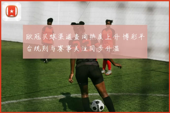 欧冠买球渠道查询热度上升 博彩平台规则与赛事关注同步升温